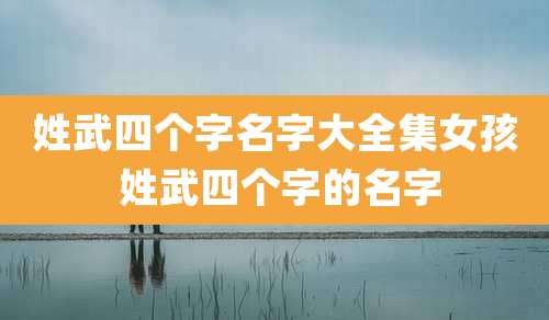 姓武四个字名字大全集女孩 姓武四个字的名字