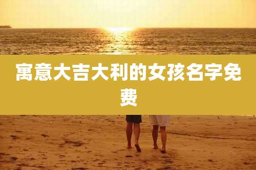 寓意大吉大利的女孩名字免费