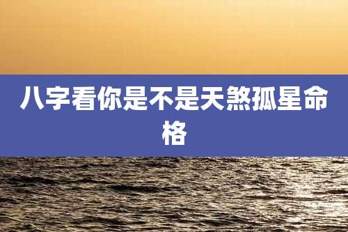 八字看你是不是天煞孤星命格