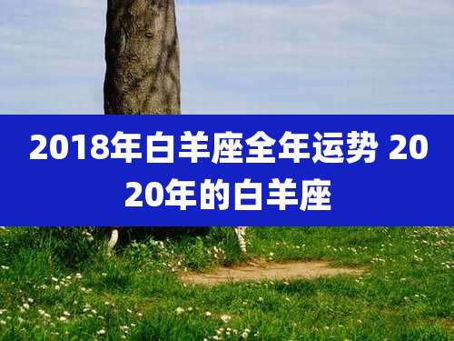 2018年白羊座全年运势 2020年的白羊座