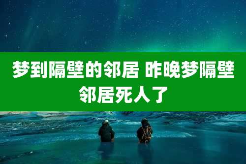 梦到隔壁的邻居 昨晚梦隔壁邻居死人了