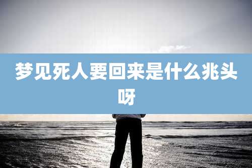 梦见死人要回来是什么兆头呀