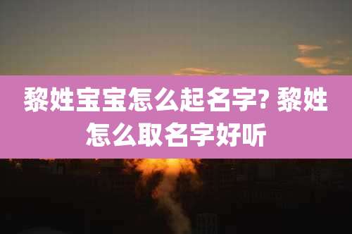 黎姓宝宝怎么起名字? 黎姓怎么取名字好听