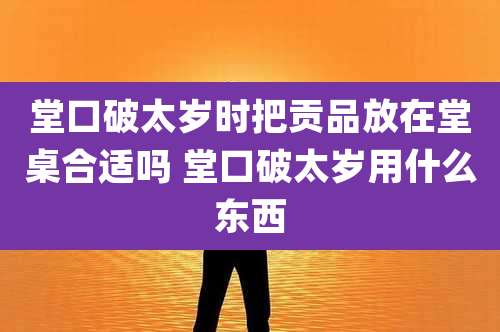堂口破太岁时把贡品放在堂桌合适吗 堂口破太岁用什么东西