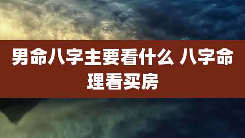 男命八字主要看什么 八字命理看买房