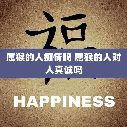 属猴的人痴情吗 属猴的人对人真诚吗