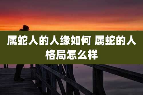 属蛇人的人缘如何 属蛇的人格局怎么样