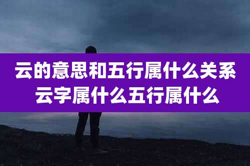 云的意思和五行属什么关系 云字属什么五行属什么