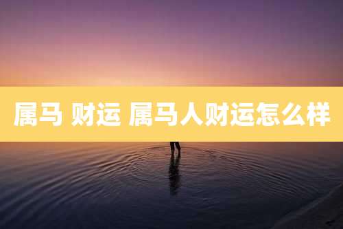 属马 财运 属马人财运怎么样