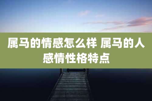 属马的情感怎么样 属马的人感情性格特点