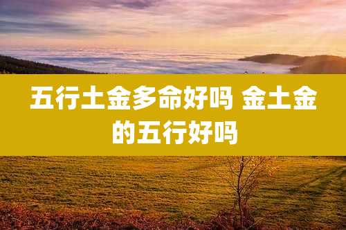 五行土金多命好吗 金土金的五行好吗