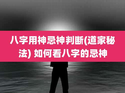 八字用神忌神判断(道家秘法) 如何看八字的忌神
