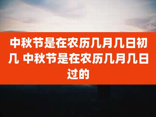 中秋节是在农历几月几日初几 中秋节是在农历几月几日过的