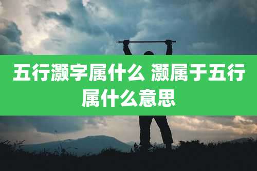 五行灏字属什么 灏属于五行属什么意思