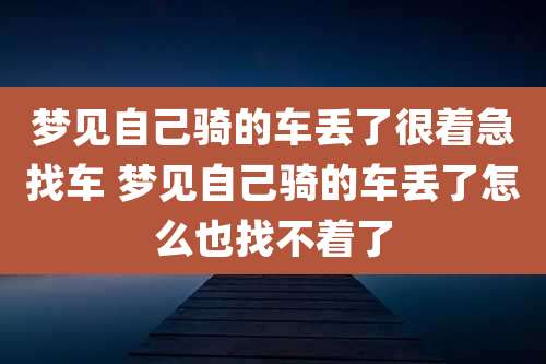 梦见自己骑的车丢了很着急找车 梦见自己骑的车丢了怎么也找不着了