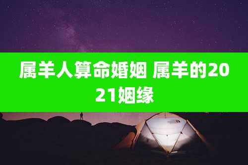 属羊人算命婚姻 属羊的2021姻缘