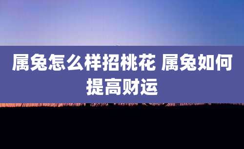 属兔怎么样招桃花 属兔如何提高财运