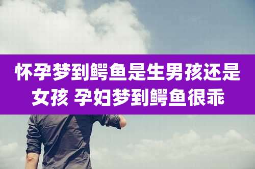 怀孕梦到鳄鱼是生男孩还是女孩 孕妇梦到鳄鱼很乖