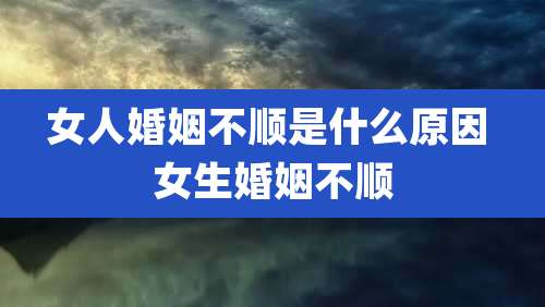 女人婚姻不顺是什么原因 女生婚姻不顺