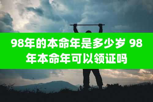 98年的本命年是多少岁 98年本命年可以领证吗