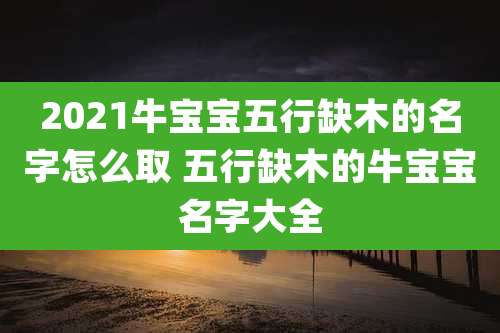 2021牛宝宝五行缺木的名字怎么取 五行缺木的牛宝宝名字大全