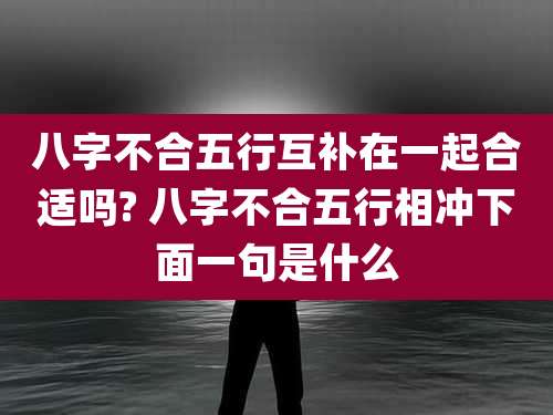 八字不合五行互补在一起合适吗? 八字不合五行相冲下面一句是什么