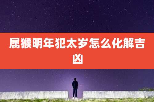 属猴明年犯太岁怎么化解吉凶