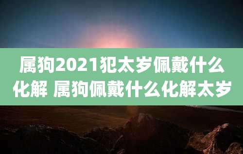 属狗2021犯太岁佩戴什么化解 属狗佩戴什么化解太岁