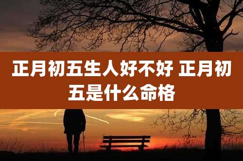 正月初五生人好不好 正月初五是什么命格