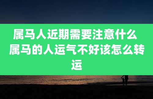 属马人近期需要注意什么 属马的人运气不好该怎么转运