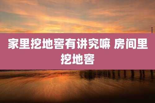 家里挖地窖有讲究嘛 房间里挖地窖