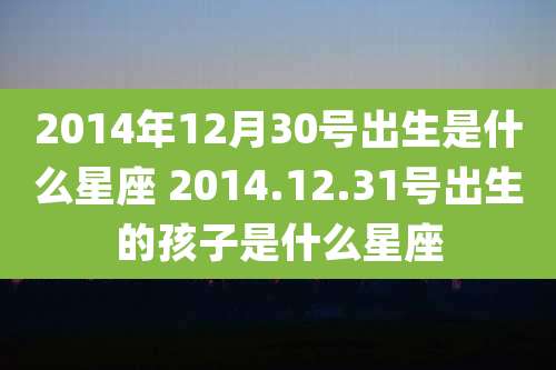 2014年12月30号出生是什么星座 2014.12.31号出生的孩子是什么星座