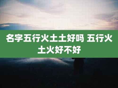 名字五行火土土好吗 五行火土火好不好