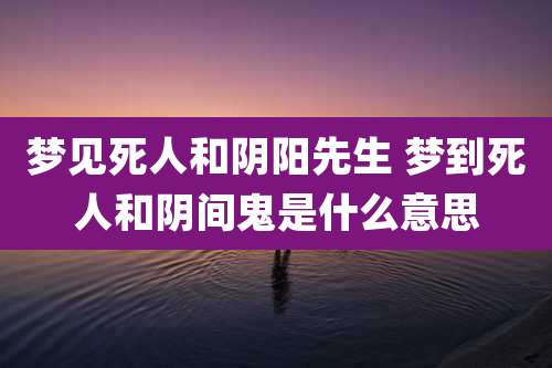 梦见死人和阴阳先生 梦到死人和阴间鬼是什么意思