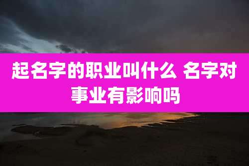 起名字的职业叫什么 名字对事业有影响吗