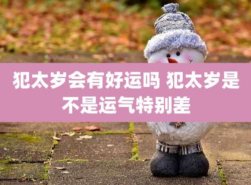 犯太岁会有好运吗 犯太岁是不是运气特别差