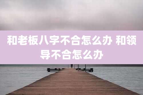 和老板八字不合怎么办 和领导不合怎么办