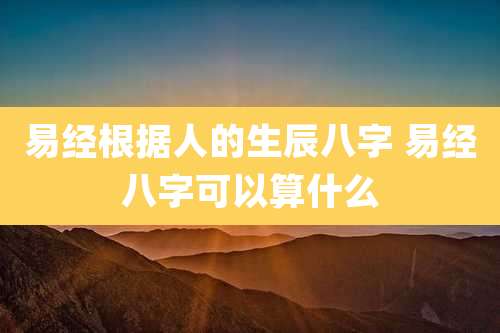 易经根据人的生辰八字 易经八字可以算什么