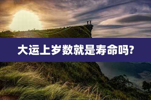 大运上岁数就是寿命吗?