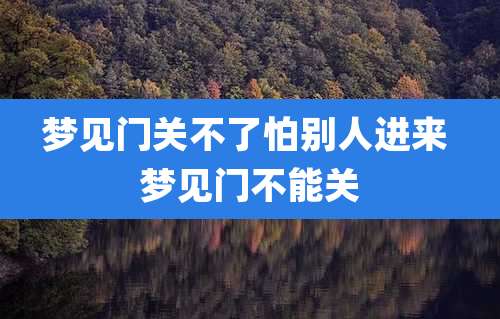 梦见门关不了怕别人进来 梦见门不能关