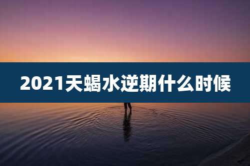 2021天蝎水逆期什么时候