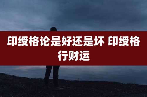 印绶格论是好还是坏 印绶格行财运