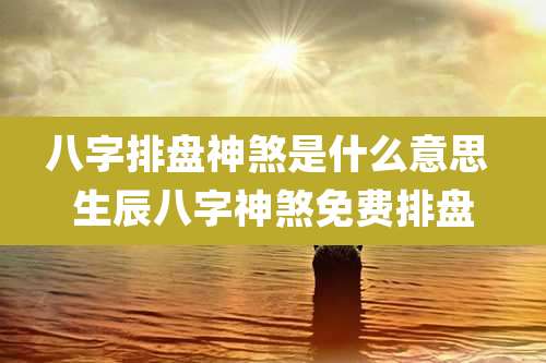 八字排盘神煞是什么意思 生辰八字神煞免费排盘