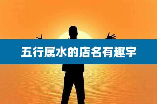 五行属水的店名有趣字