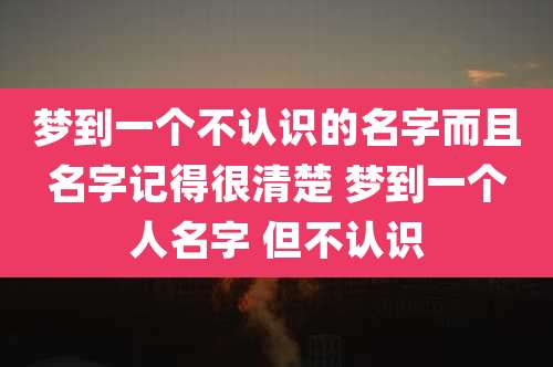 梦到一个不认识的名字而且名字记得很清楚 梦到一个人名字 但不认识