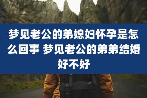 梦见老公的弟媳妇怀孕是怎么回事 梦见老公的弟弟结婚好不好