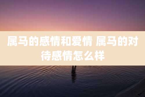 属马的感情和爱情 属马的对待感情怎么样