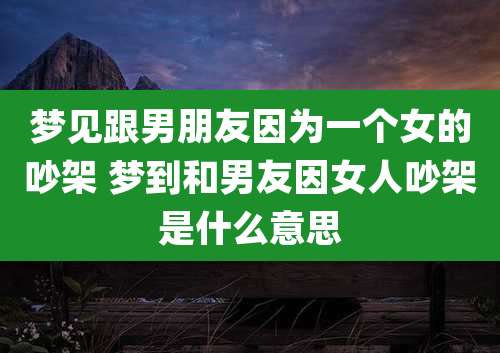 梦见跟男朋友因为一个女的吵架 梦到和男友因女人吵架是什么意思