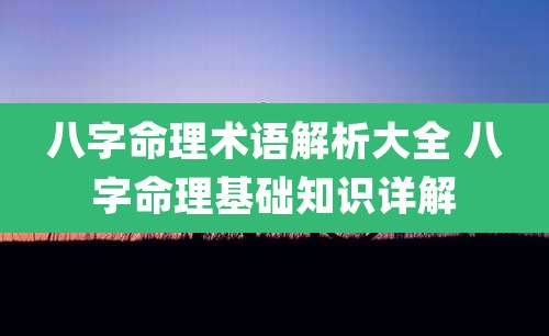 八字命理术语解析大全 八字命理基础知识详解
