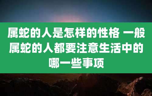 属蛇的人是怎样的性格 一般属蛇的人都要注意生活中的哪一些事项